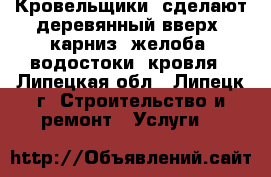 Кровельщики  сделают деревянный вверх, карниз, желоба, водостоки, кровля - Липецкая обл., Липецк г. Строительство и ремонт » Услуги   